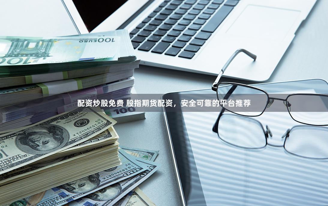 配资炒股免费 股指期货配资，安全可靠的平台推荐