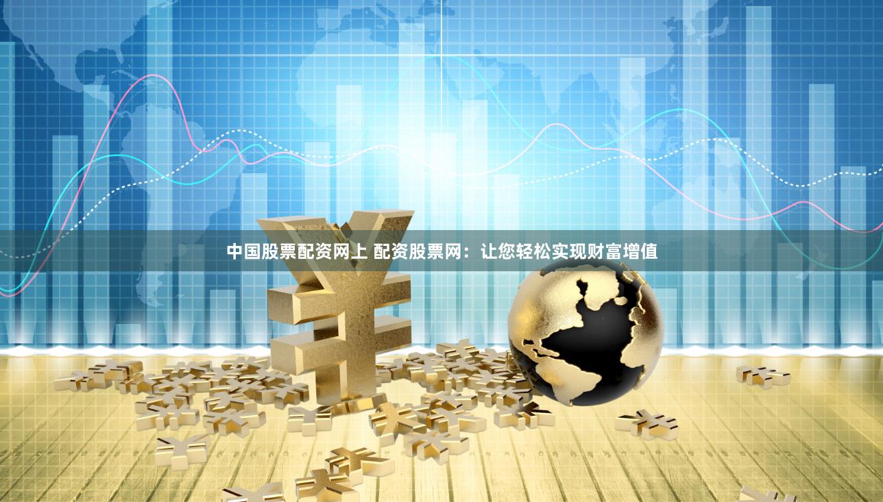 中国股票配资网上 配资股票网：让您轻松实现财富增值