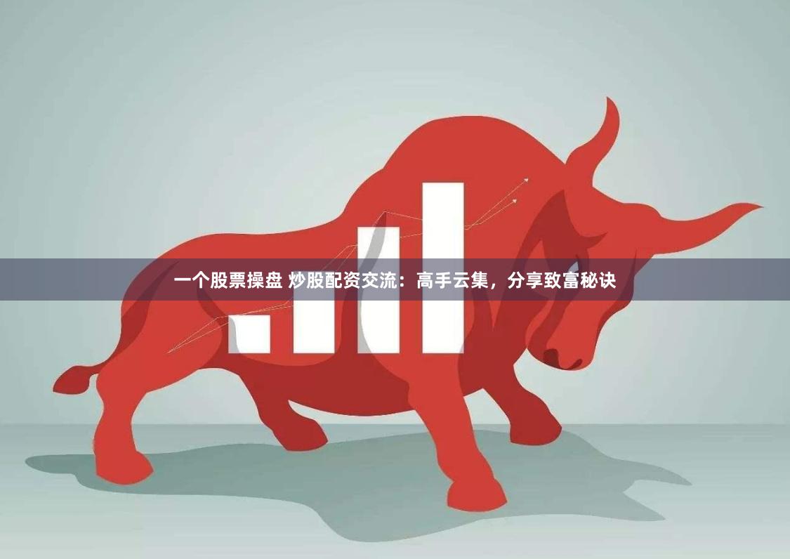 一个股票操盘 炒股配资交流：高手云集，分享致富秘诀