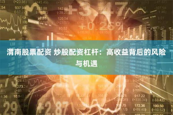 渭南股票配资 炒股配资杠杆：高收益背后的风险与机遇