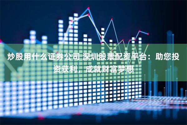 炒股用什么证券公司 深圳股票配资平台：助您投资获利，成就财富梦想