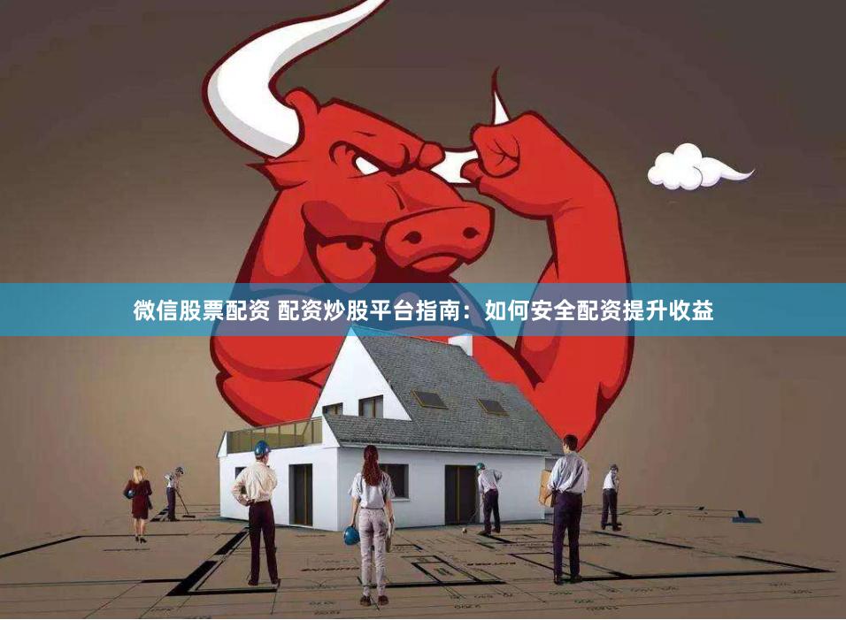 微信股票配资 配资炒股平台指南：如何安全配资提升收益