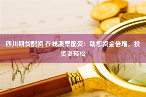 四川期货配资 在线股票配资：助您资金倍增，投资更轻松