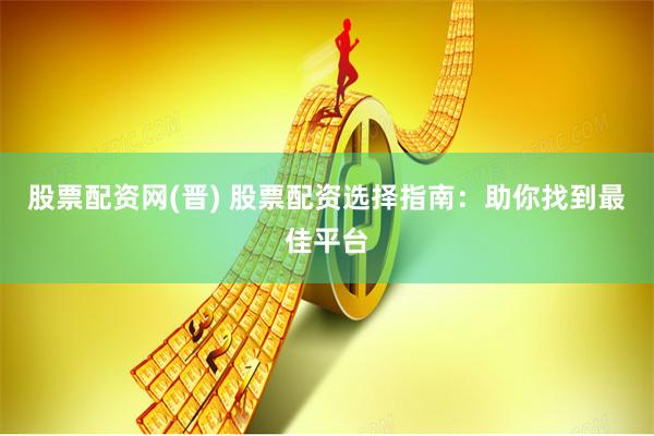 股票配资网(晋) 股票配资选择指南：助你找到最佳平台