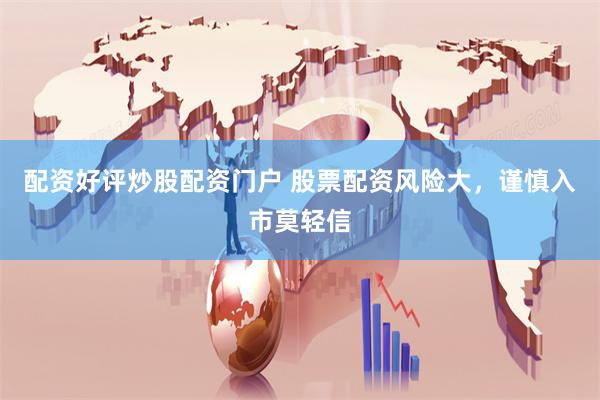 配资好评炒股配资门户 股票配资风险大，谨慎入市莫轻信