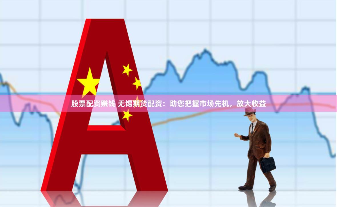 股票配资赚钱 无锡期货配资：助您把握市场先机，放大收益