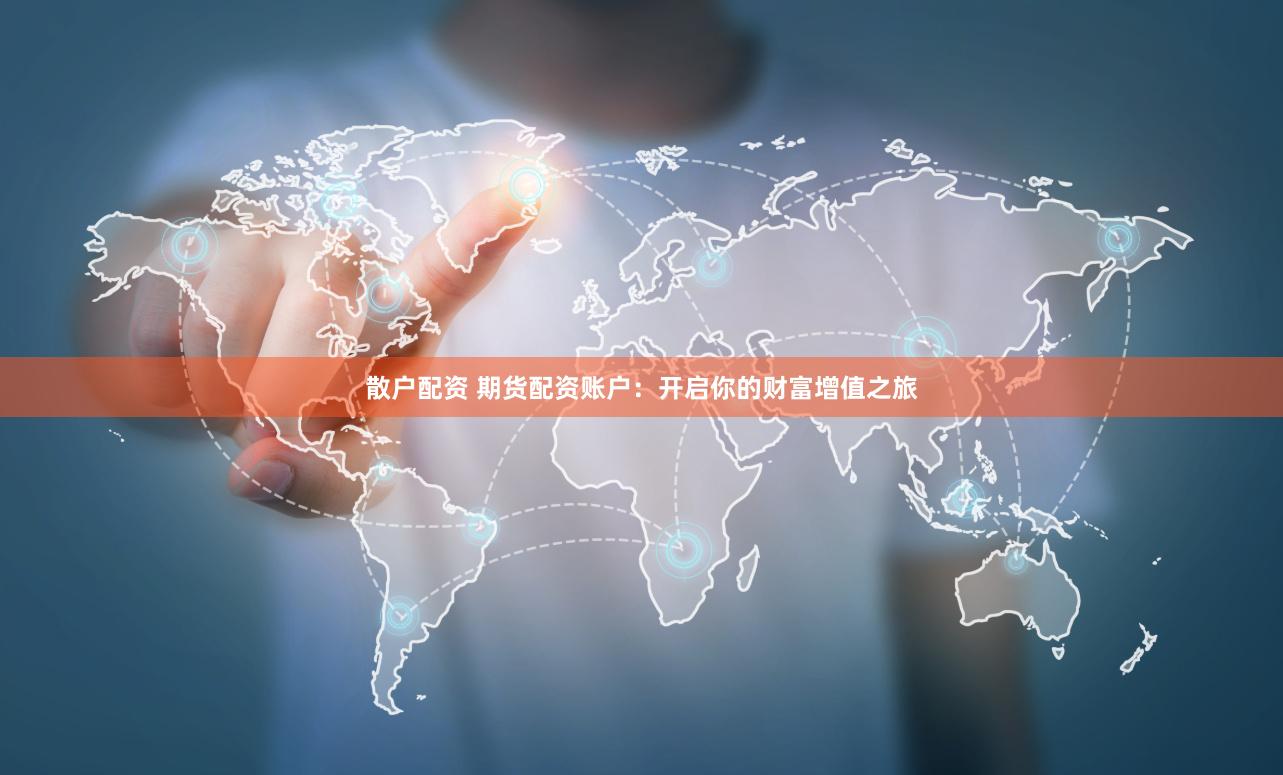 散户配资 期货配资账户：开启你的财富增值之旅