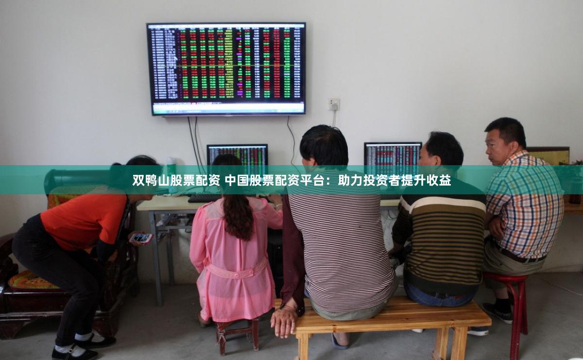 双鸭山股票配资 中国股票配资平台：助力投资者提升收益