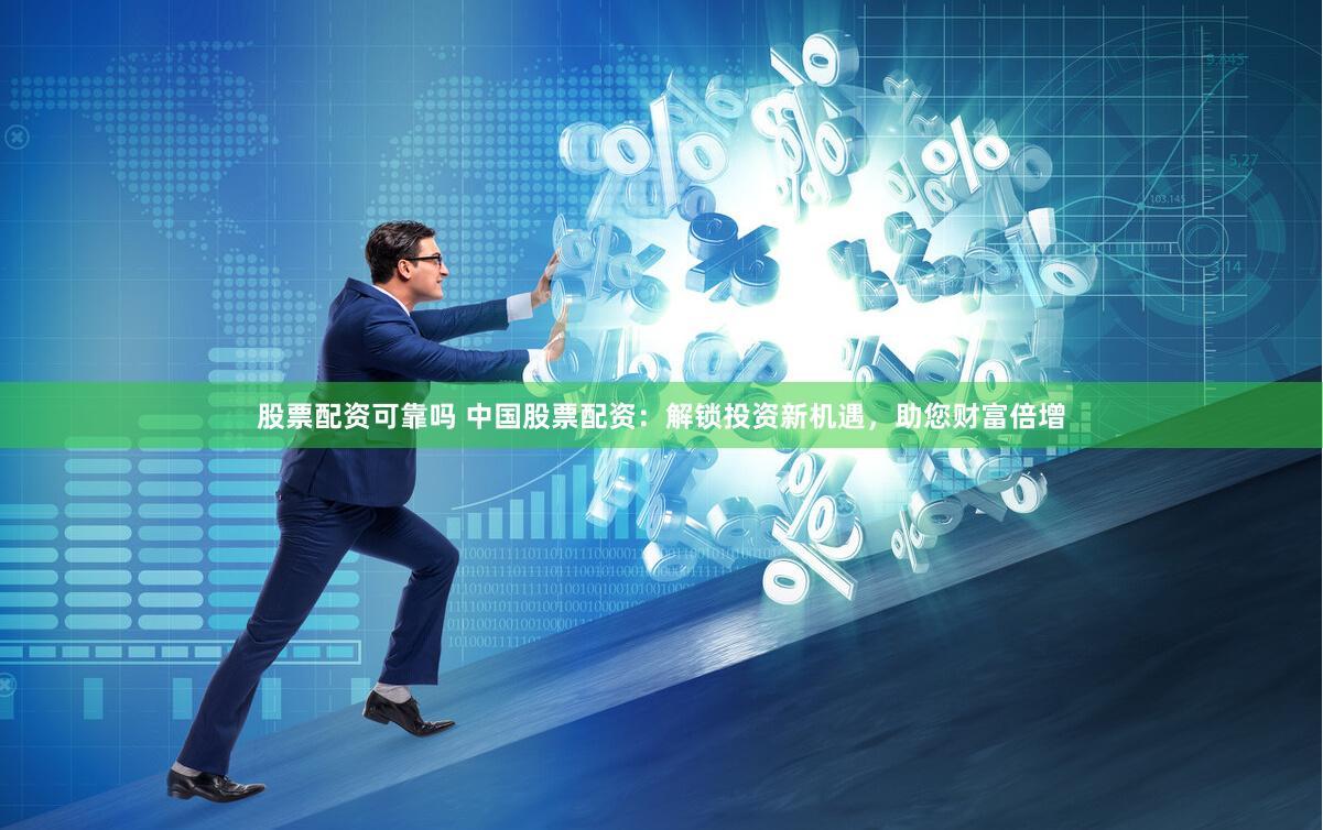 股票配资可靠吗 中国股票配资：解锁投资新机遇，助您财富倍增