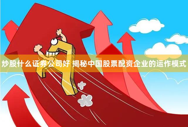 炒股什么证券公司好 揭秘中国股票配资企业的运作模式