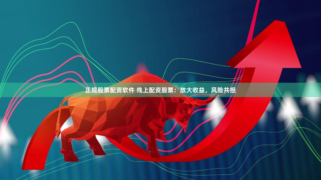 正规股票配资软件 线上配资股票：放大收益，风险共担
