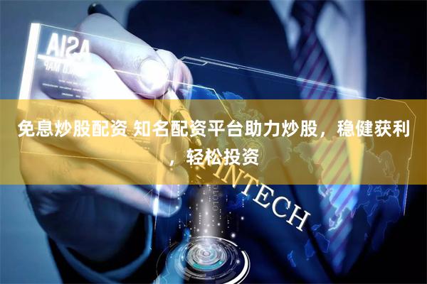 免息炒股配资 知名配资平台助力炒股，稳健获利，轻松投资