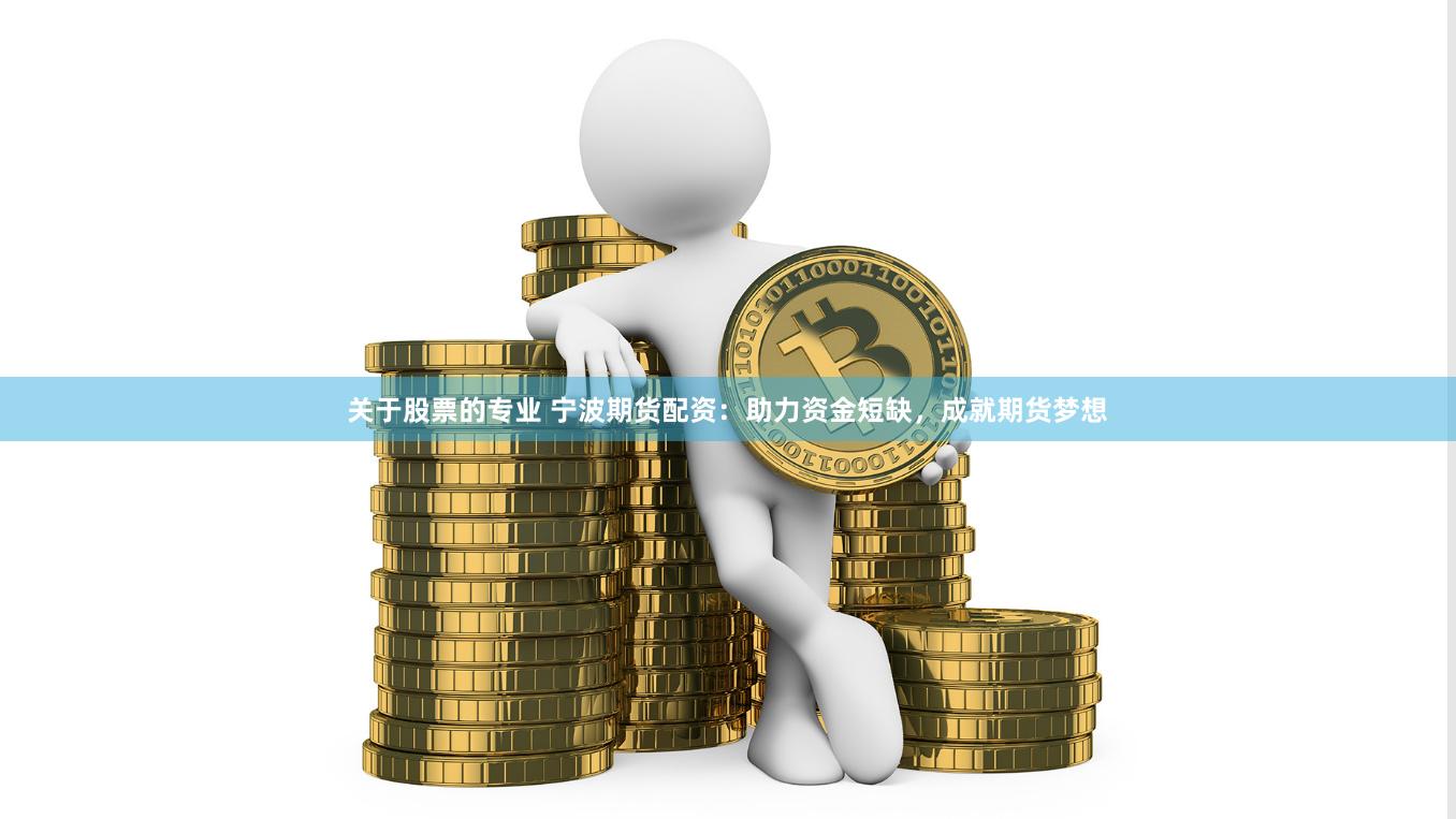 关于股票的专业 宁波期货配资：助力资金短缺，成就期货梦想