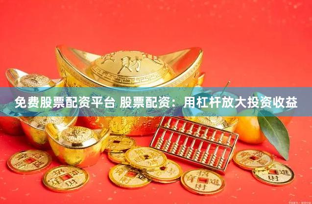 免费股票配资平台 股票配资：用杠杆放大投资收益