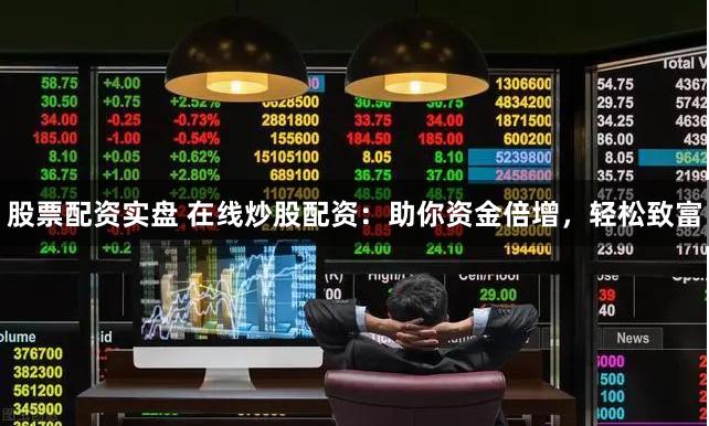 股票配资实盘 在线炒股配资：助你资金倍增，轻松致富