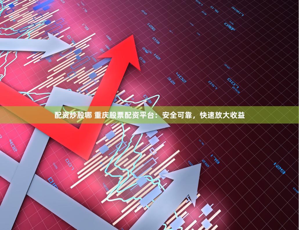 配资炒股哪 重庆股票配资平台：安全可靠，快速放大收益