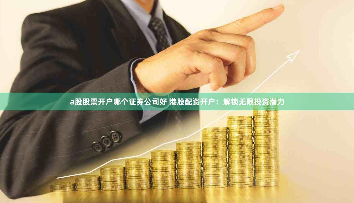 a股股票开户哪个证券公司好 港股配资开户：解锁无限投资潜力