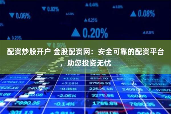 配资炒股开户 金股配资网：安全可靠的配资平台，助您投资无忧