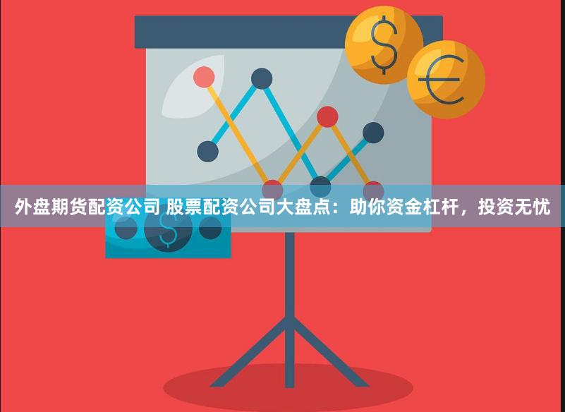 外盘期货配资公司 股票配资公司大盘点：助你资金杠杆，投资无忧