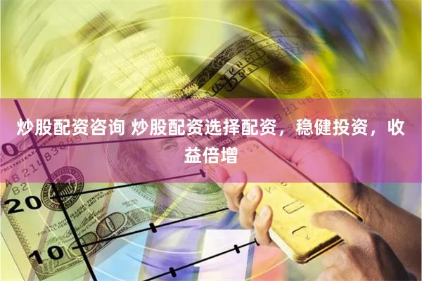 炒股配资咨询 炒股配资选择配资，稳健投资，收益倍增