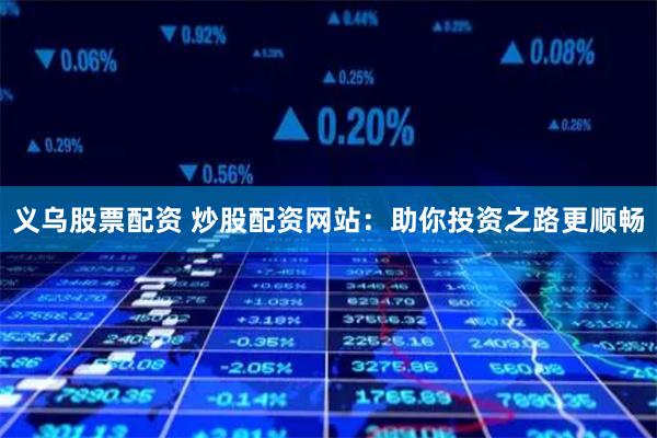 义乌股票配资 炒股配资网站：助你投资之路更顺畅