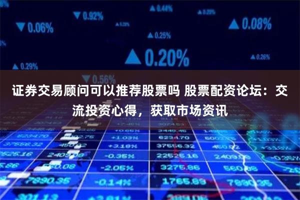 证券交易顾问可以推荐股票吗 股票配资论坛：交流投资心得，获取市场资讯