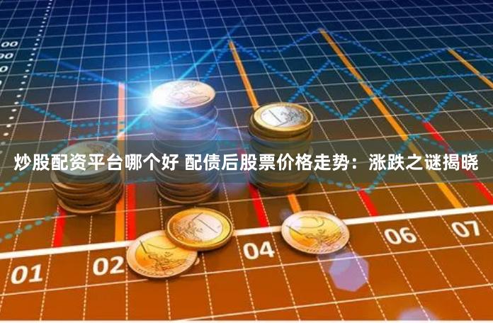 炒股配资平台哪个好 配债后股票价格走势：涨跌之谜揭晓