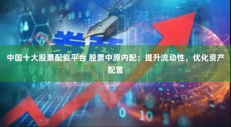 中国十大股票配资平台 股票中原内配：提升流动性，优化资产配置
