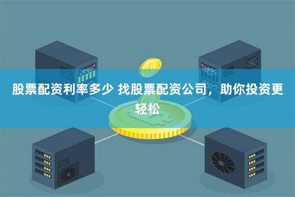 股票配资利率多少 找股票配资公司，助你投资更轻松