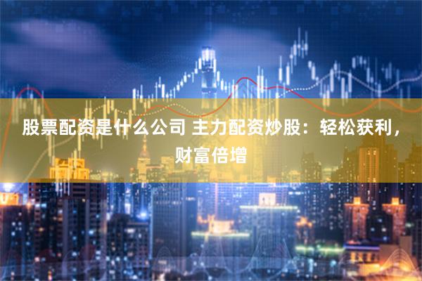 股票配资是什么公司 主力配资炒股：轻松获利，财富倍增
