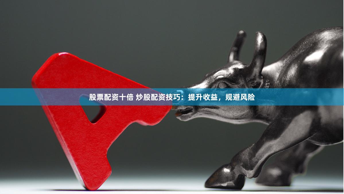 股票配资十倍 炒股配资技巧：提升收益，规避风险