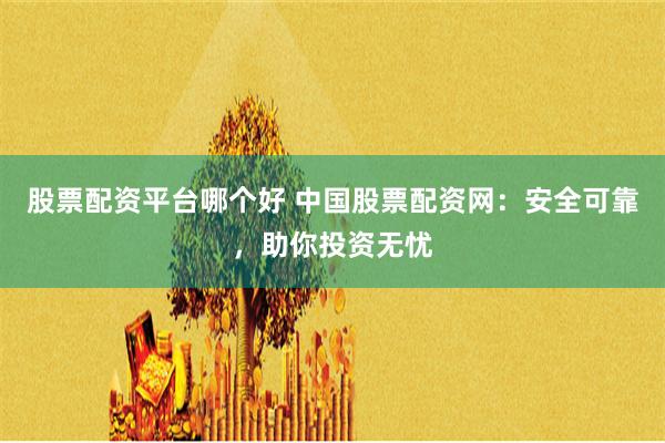 股票配资平台哪个好 中国股票配资网：安全可靠，助你投资无忧