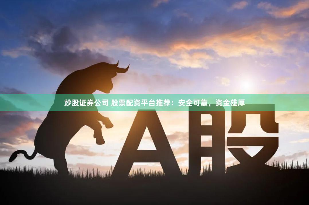 炒股证券公司 股票配资平台推荐：安全可靠，资金雄厚