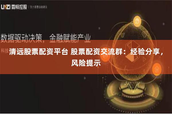 清远股票配资平台 股票配资交流群：经验分享，风险提示