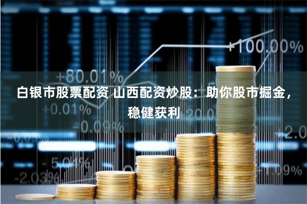 白银市股票配资 山西配资炒股：助你股市掘金，稳健获利