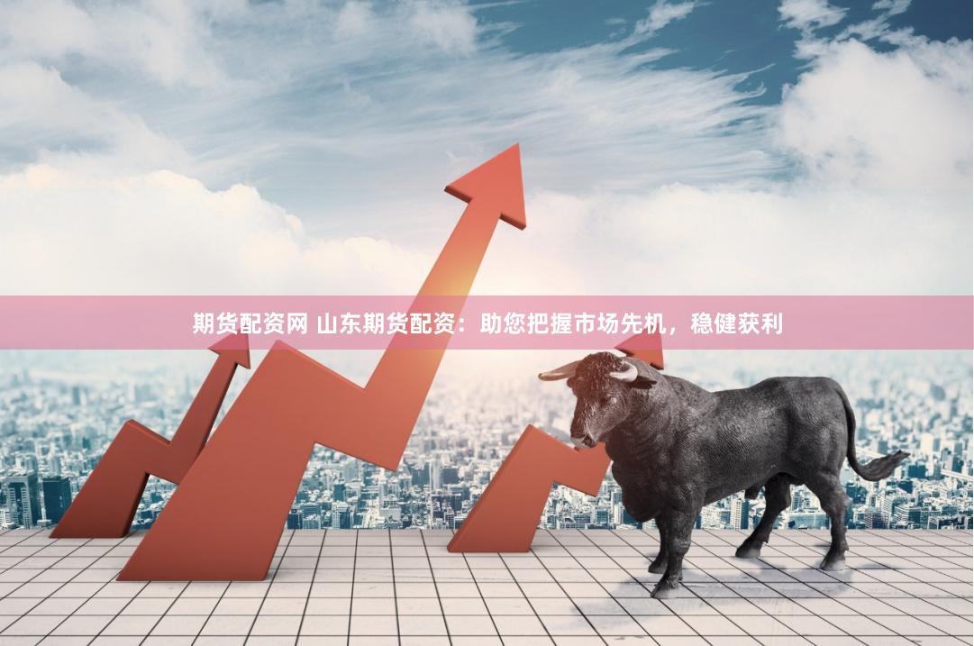 期货配资网 山东期货配资：助您把握市场先机，稳健获利