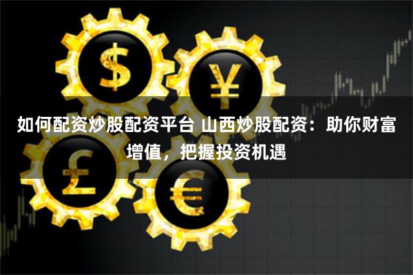 如何配资炒股配资平台 山西炒股配资：助你财富增值，把握投资机遇