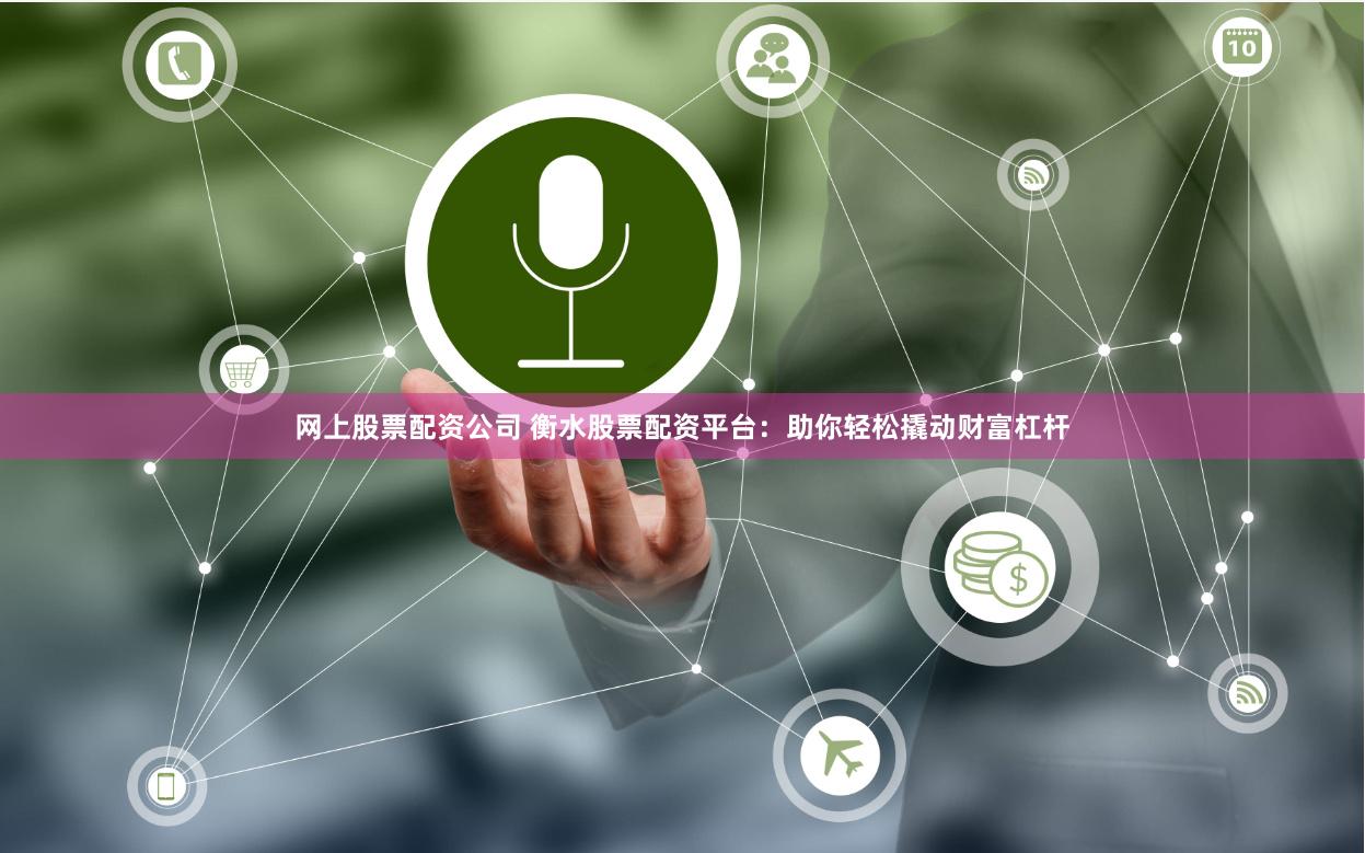 网上股票配资公司 衡水股票配资平台：助你轻松撬动财富杠杆
