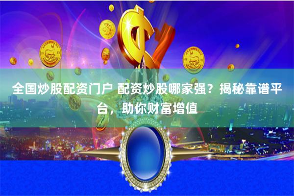 全国炒股配资门户 配资炒股哪家强？揭秘靠谱平台，助你财富增值