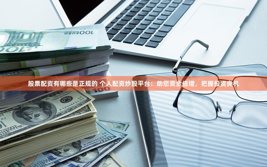 股票配资有哪些是正规的 个人配资炒股平台：助您资金倍增，把握投资良机