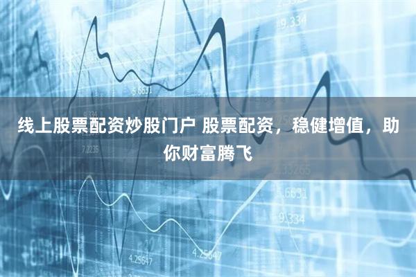 线上股票配资炒股门户 股票配资，稳健增值，助你财富腾飞