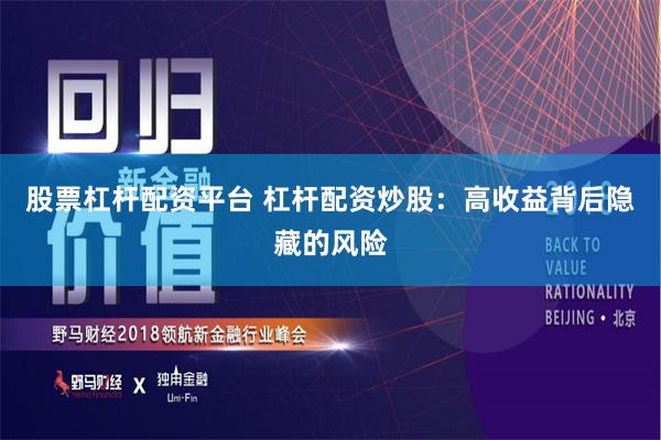 股票杠杆配资平台 杠杆配资炒股：高收益背后隐藏的风险