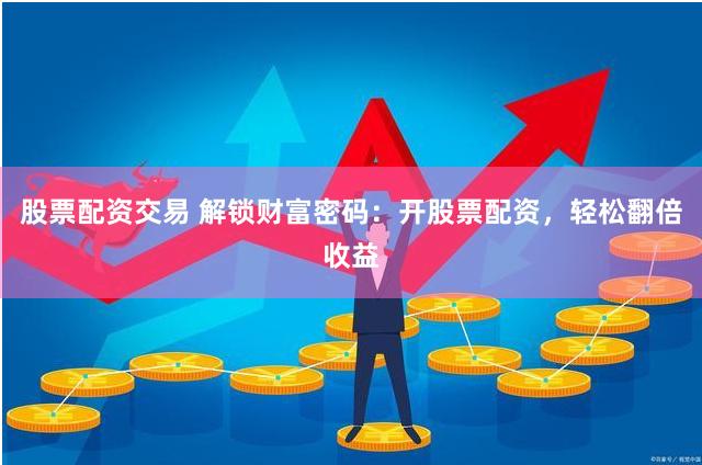 股票配资交易 解锁财富密码：开股票配资，轻松翻倍收益