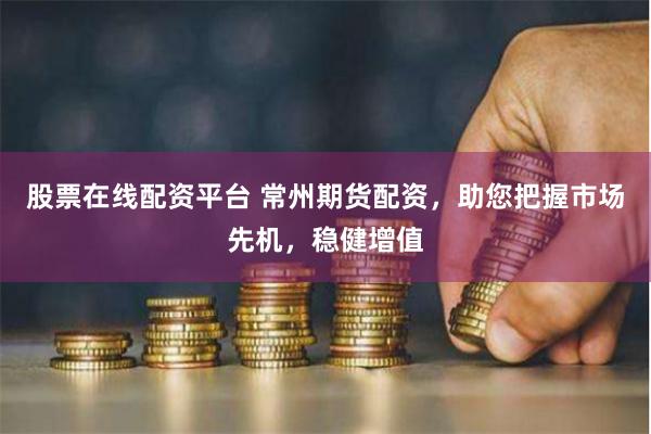 股票在线配资平台 常州期货配资，助您把握市场先机，稳健增值