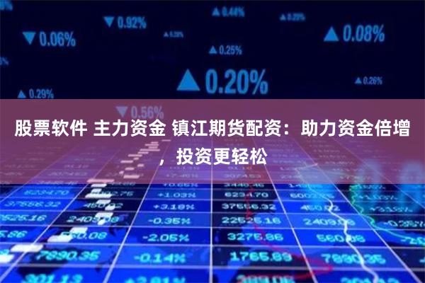股票软件 主力资金 镇江期货配资：助力资金倍增，投资更轻松