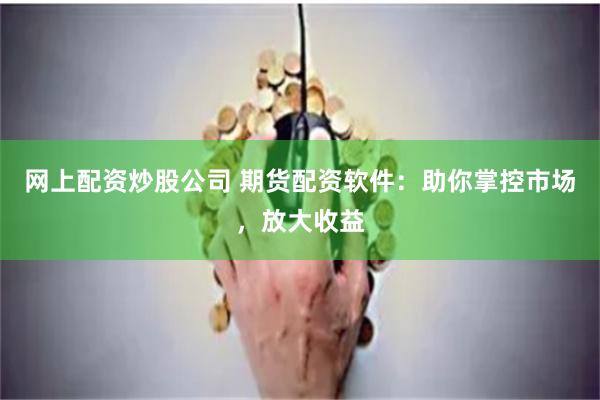 网上配资炒股公司 期货配资软件：助你掌控市场，放大收益