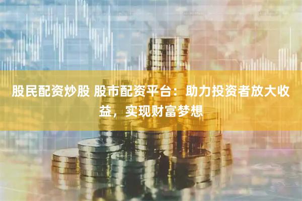 股民配资炒股 股市配资平台：助力投资者放大收益，实现财富梦想