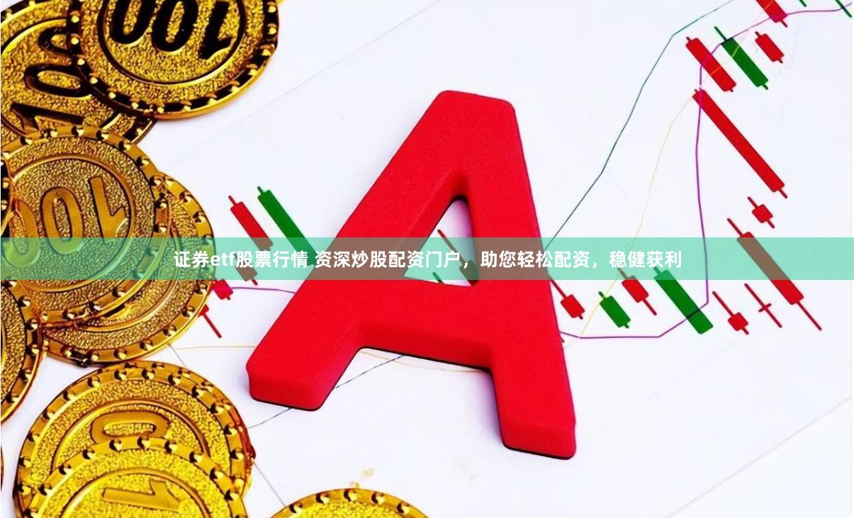 证券etf股票行情 资深炒股配资门户，助您轻松配资，稳健获利