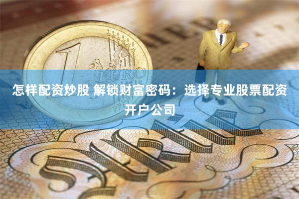怎样配资炒股 解锁财富密码：选择专业股票配资开户公司