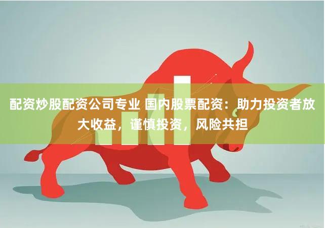 配资炒股配资公司专业 国内股票配资：助力投资者放大收益，谨慎投资，风险共担